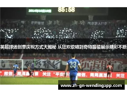 英超球迷创意庆祝方式大揭秘 从狂欢歌唱到奇特服装展示精彩不断 英超球迷创意庆祝方式大揭秘 从狂欢歌唱到奇特服装展示精彩不断