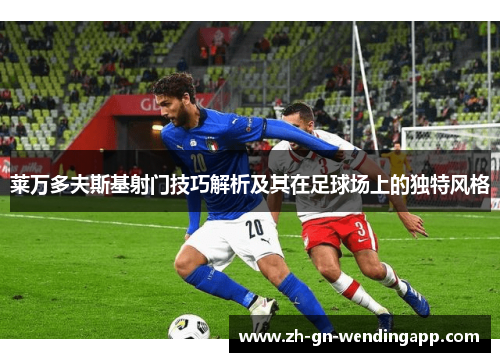 莱万多夫斯基射门技巧解析及其在足球场上的独特风格