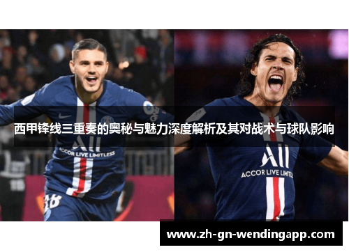 西甲锋线三重奏的奥秘与魅力深度解析及其对战术与球队影响