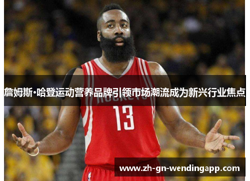 詹姆斯·哈登运动营养品牌引领市场潮流成为新兴行业焦点