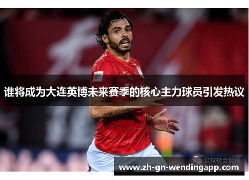 谁将成为大连英博未来赛季的核心主力球员引发热议