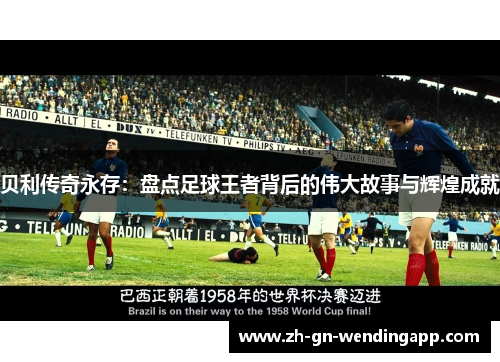 贝利传奇永存：盘点足球王者背后的伟大故事与辉煌成就