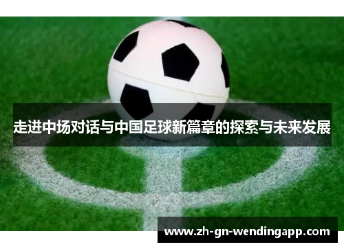 走进中场对话与中国足球新篇章的探索与未来发展