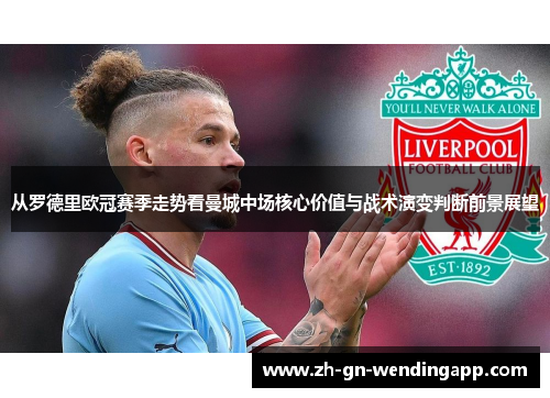从罗德里欧冠赛季走势看曼城中场核心价值与战术演变判断前景展望 从罗德里欧冠赛季走势看曼城中场核心价值与战术演变判断前景展望