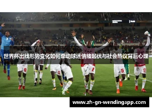 世界杯出线形势变化如何牵动球迷情绪起伏与社会热议背后心理 世界杯出线形势变化如何牵动球迷情绪起伏与社会热议背后心理