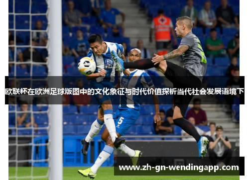 欧联杯在欧洲足球版图中的文化象征与时代价值探析当代社会发展语境下 欧联杯在欧洲足球版图中的文化象征与时代价值探析当代社会发展语境下