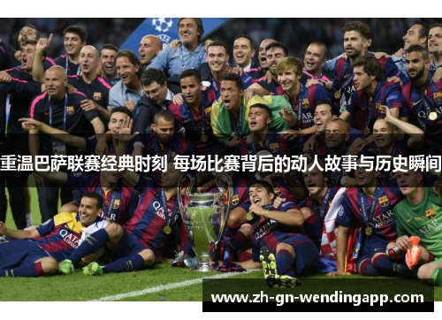 重温巴萨联赛经典时刻 每场比赛背后的动人故事与历史瞬间