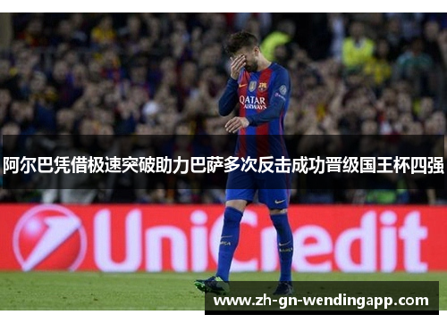 阿尔巴凭借极速突破助力巴萨多次反击成功晋级国王杯四强 阿尔巴凭借极速突破助力巴萨多次反击成功晋级国王杯四强