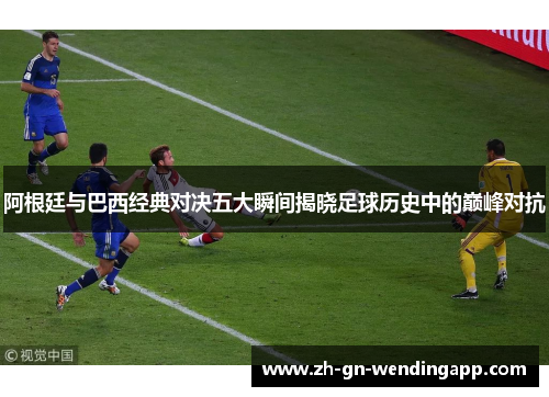 阿根廷与巴西经典对决五大瞬间揭晓足球历史中的巅峰对抗