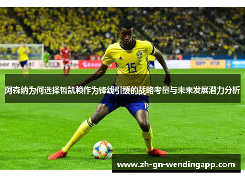阿森纳为何选择哲凯赖作为锋线引援的战略考量与未来发展潜力分析