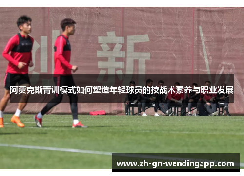 阿贾克斯青训模式如何塑造年轻球员的技战术素养与职业发展