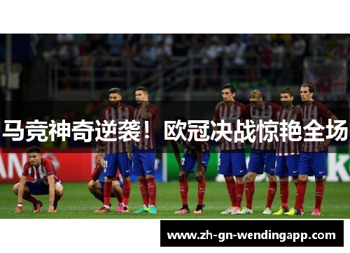 马竞神奇逆袭！欧冠决战惊艳全场