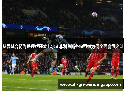 从曼城弃将到铁锤帮噩梦卡尔文菲利普斯冬窗租借为何全面崩盘之谜