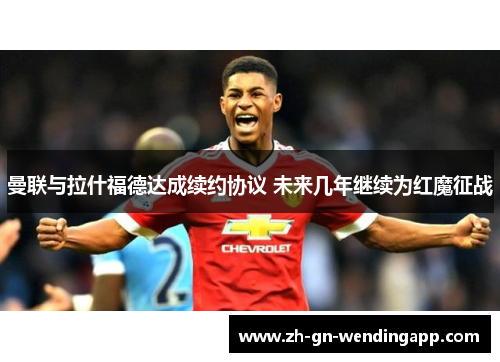 曼联与拉什福德达成续约协议 未来几年继续为红魔征战