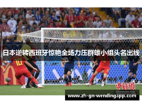 日本逆转西班牙惊艳全场力压群雄小组头名出线