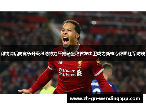 利物浦后防竞争升级科纳特力压宽萨坐稳首发中卫成为新核心稳固红军防线