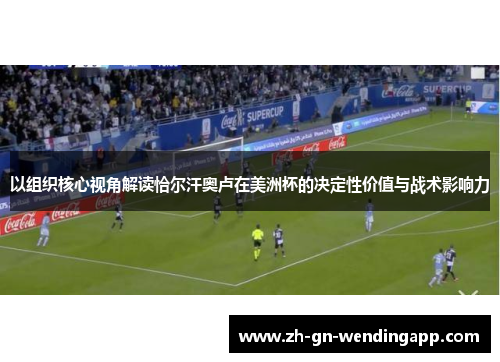 以组织核心视角解读恰尔汗奥卢在美洲杯的决定性价值与战术影响力