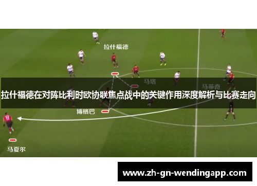 拉什福德在对阵比利时欧协联焦点战中的关键作用深度解析与比赛走向