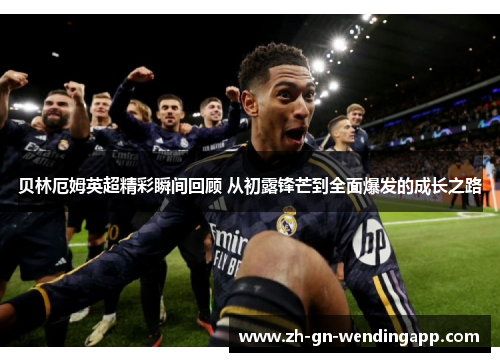 贝林厄姆英超精彩瞬间回顾 从初露锋芒到全面爆发的成长之路
