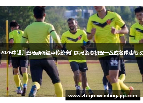 2026中超升班马顽强逼平传统豪门黑马姿态初现一战成名球迷热议