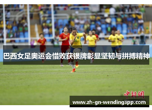 巴西女足奥运会惜败获银牌彰显坚韧与拼搏精神