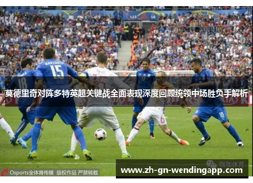 莫德里奇对阵多特英超关键战全面表现深度回顾统领中场胜负手解析