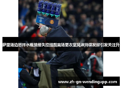 萨里场边怒摔水瓶情绪失控提前离场更衣室风波持续发酵引发关注升
